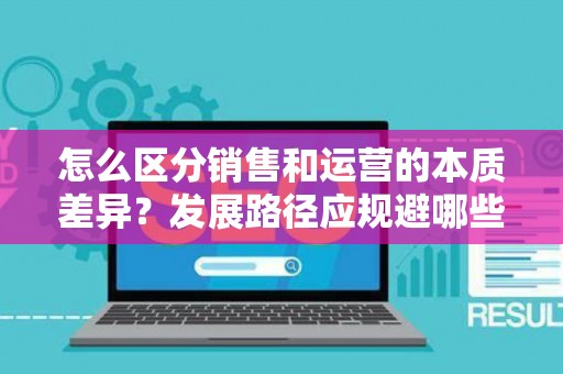 怎么区分销售和运营的本质差异？发展路径应规避哪些风险？