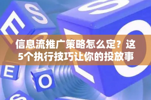 信息流推广策略怎么定？这5个执行技巧让你的投放事半功倍