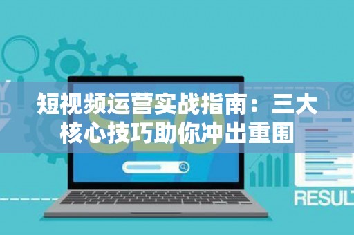 短视频运营实战指南：三大核心技巧助你冲出重围