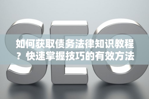如何获取债务法律知识教程？快速掌握技巧的有效方法