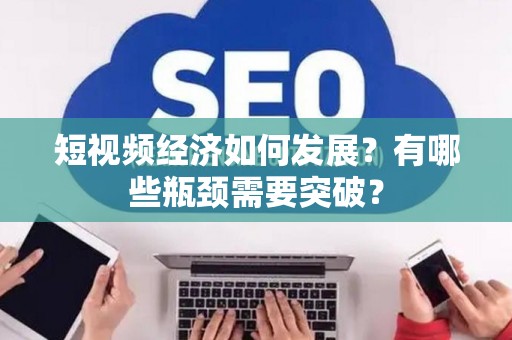 短视频经济如何发展？有哪些瓶颈需要突破？