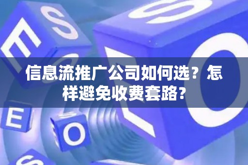 信息流推广公司如何选？怎样避免收费套路？