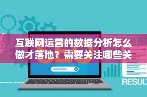 互联网运营的数据分析怎么做才落地？需要关注哪些关键指标？