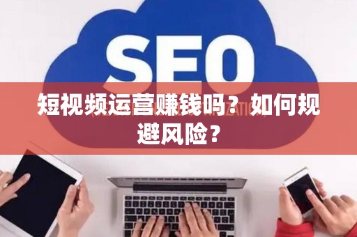 短视频运营赚钱吗？如何规避风险？