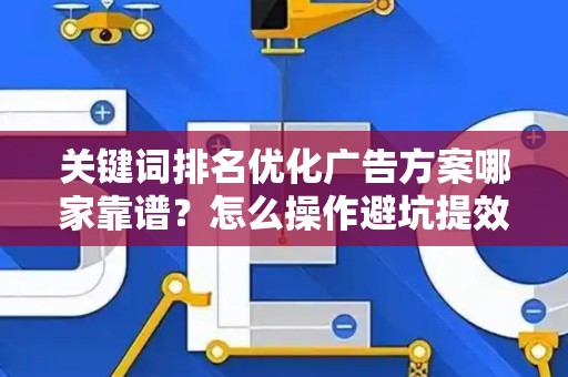 关键词排名优化广告方案哪家靠谱？怎么操作避坑提效省钱？