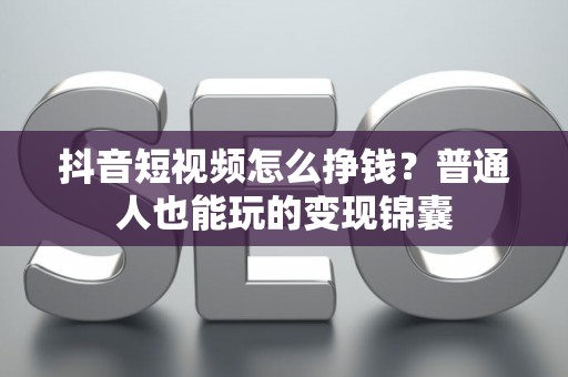 抖音短视频怎么挣钱？普通人也能玩的变现锦囊