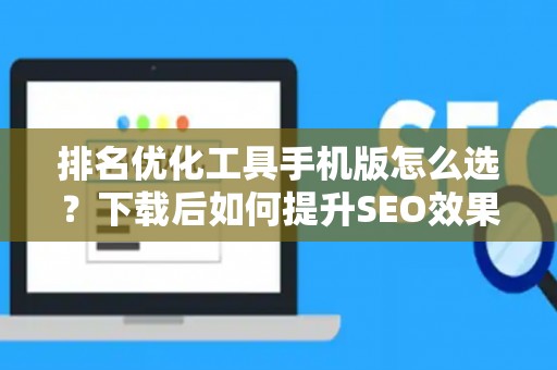 排名优化工具手机版怎么选？下载后如何提升SEO效果？