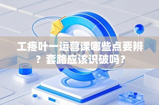 工疼叶一运营课哪些点要辨？套路应该识破吗？