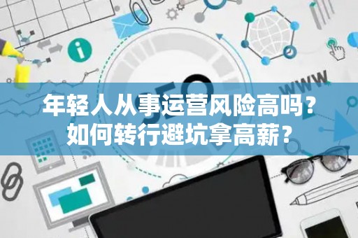 年轻人从事运营风险高吗？如何转行避坑拿高薪？