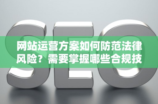 网站运营方案如何防范法律风险？需要掌握哪些合规技巧？