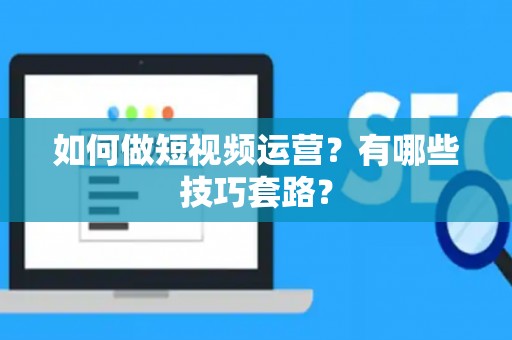 如何做短视频运营？有哪些技巧套路？