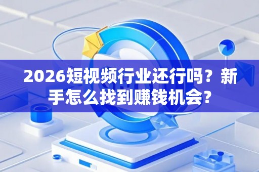 2026短视频行业还行吗？新手怎么找到赚钱机会？
