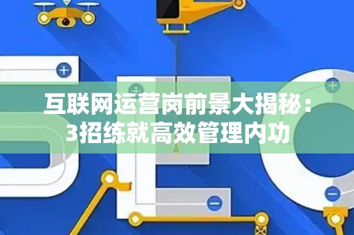 互联网运营岗前景大揭秘：3招练就高效管理内功