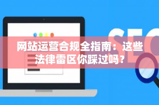 网站运营合规全指南：这些法律雷区你踩过吗？