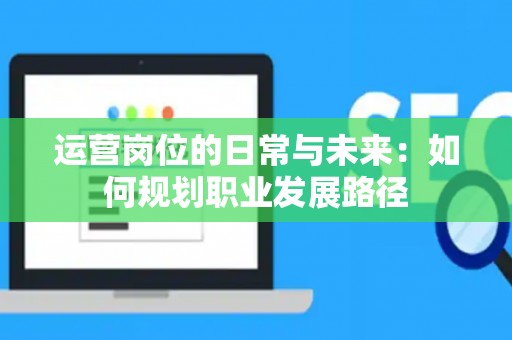运营岗位的日常与未来：如何规划职业发展路径