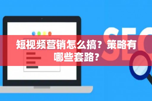 短视频营销怎么搞？策略有哪些套路？