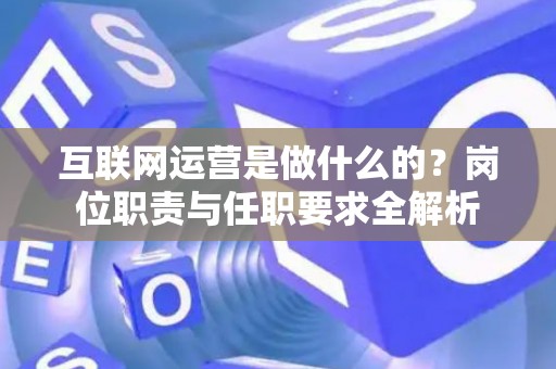 互联网运营是做什么的？岗位职责与任职要求全解析