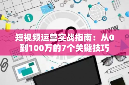 短视频运营实战指南：从0到100万的7个关键技巧