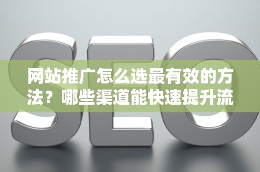 网站推广怎么选最有效的方法？哪些渠道能快速提升流量？