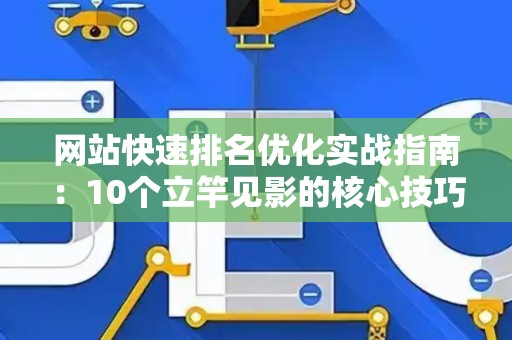 网站快速排名优化实战指南：10个立竿见影的核心技巧