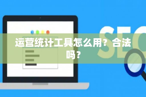 运营统计工具怎么用？合法吗？