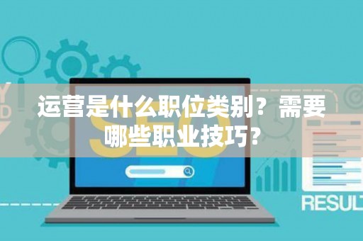运营是什么职位类别？需要哪些职业技巧？