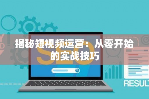 揭秘短视频运营：从零开始的实战技巧