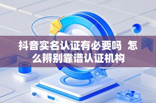 抖音实名认证有必要吗  怎么辨别靠谱认证机构