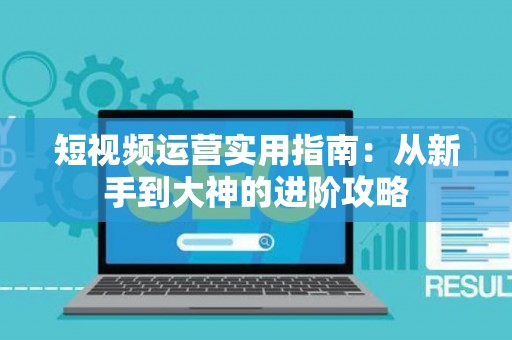 短视频运营实用指南：从新手到大神的进阶攻略