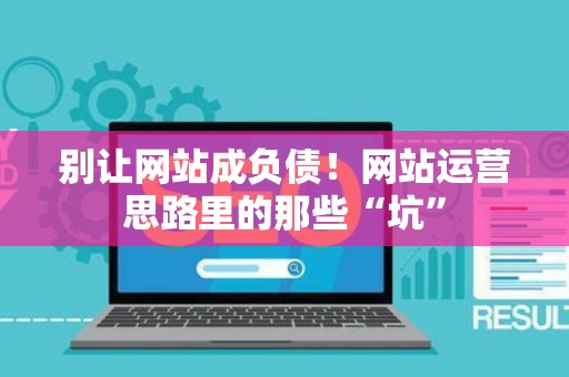 别让网站成负债！网站运营思路里的那些“坑”