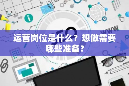 运营岗位是什么？想做需要哪些准备？