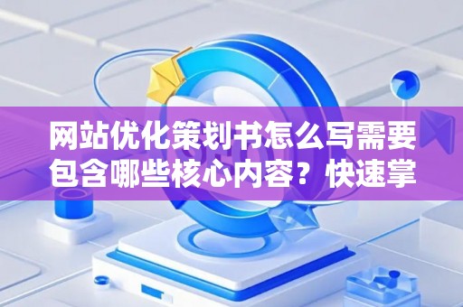 网站优化策划书怎么写需要包含哪些核心内容？快速掌握高效方法