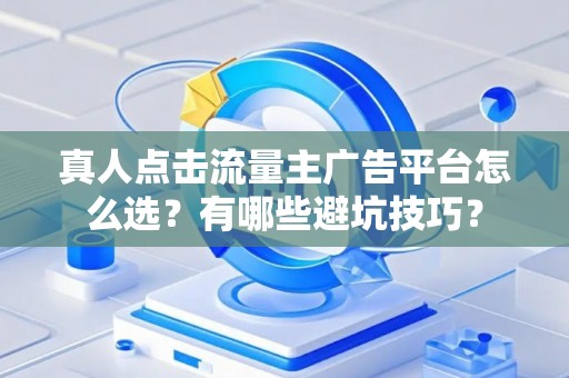 真人点击流量主广告平台怎么选？有哪些避坑技巧？