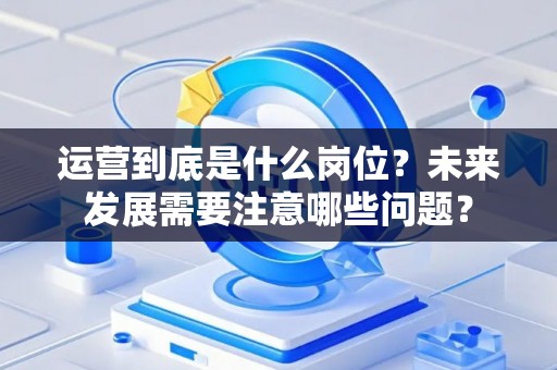 运营到底是什么岗位？未来发展需要注意哪些问题？