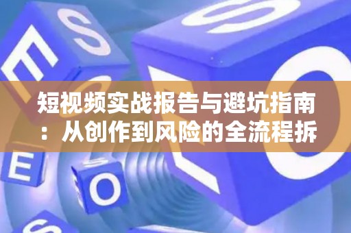 短视频实战报告与避坑指南：从创作到风险的全流程拆解