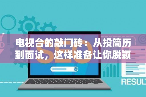 电视台的敲门砖：从投简历到面试，这样准备让你脱颖而出