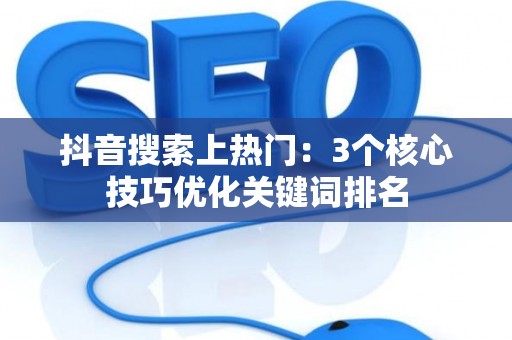 抖音搜索上热门：3个核心技巧优化关键词排名