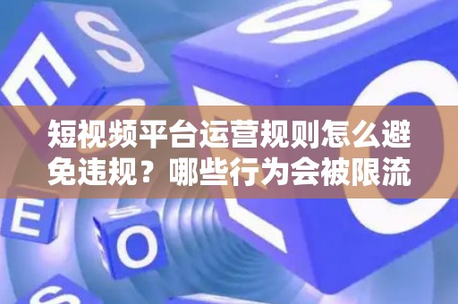 短视频平台运营规则怎么避免违规？哪些行为会被限流处罚？