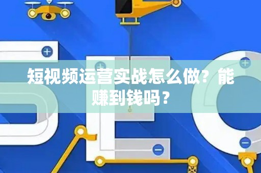 短视频运营实战怎么做？能赚到钱吗？