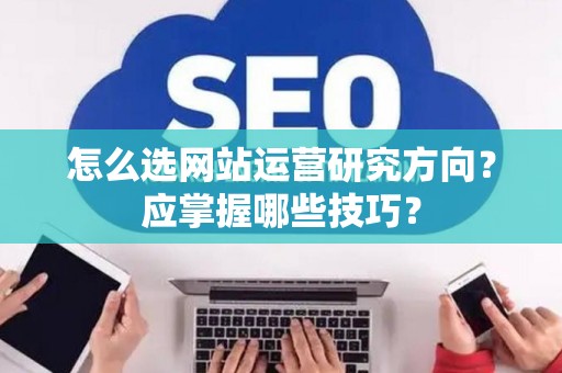 怎么选网站运营研究方向？应掌握哪些技巧？