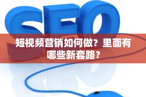 短视频营销如何做？里面有哪些新套路？