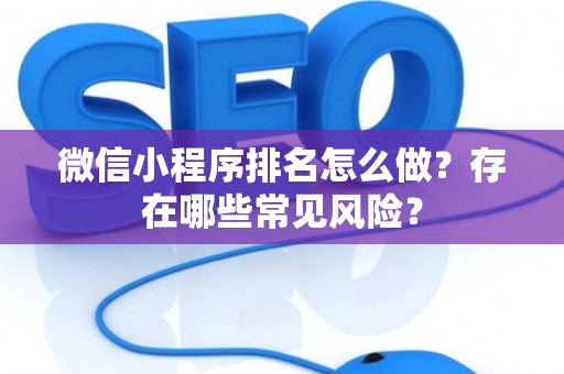 微信小程序排名怎么做？存在哪些常见风险？