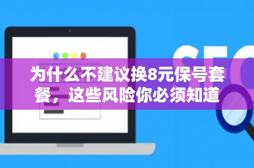 为什么不建议换8元保号套餐，这些风险你必须知道