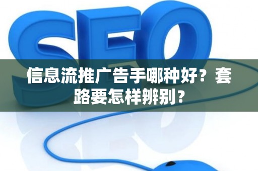 信息流推广告手哪种好？套路要怎样辨别？