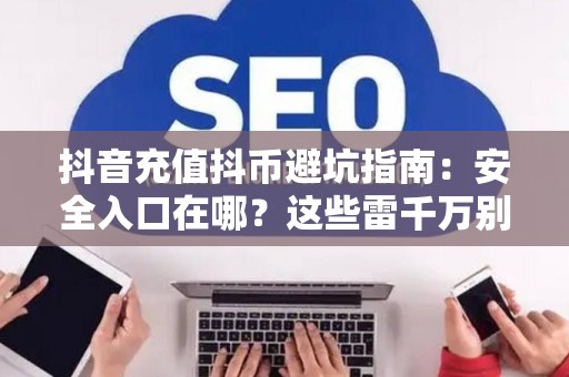 抖音充值抖币避坑指南：安全入口在哪？这些雷千万别踩！