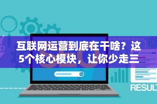 互联网运营到底在干啥？这5个核心模块，让你少走三年弯路