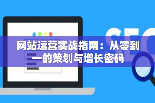 网站运营实战指南：从零到一的策划与增长密码