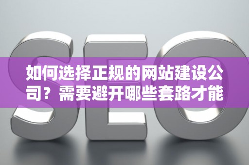 如何选择正规的网站建设公司？需要避开哪些套路才能省钱？
