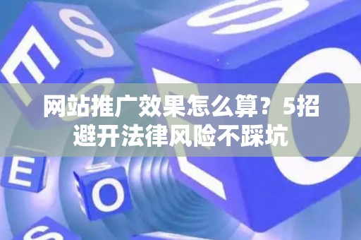 网站推广效果怎么算？5招避开法律风险不踩坑