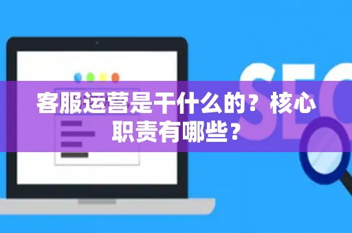 客服运营是干什么的？核心职责有哪些？